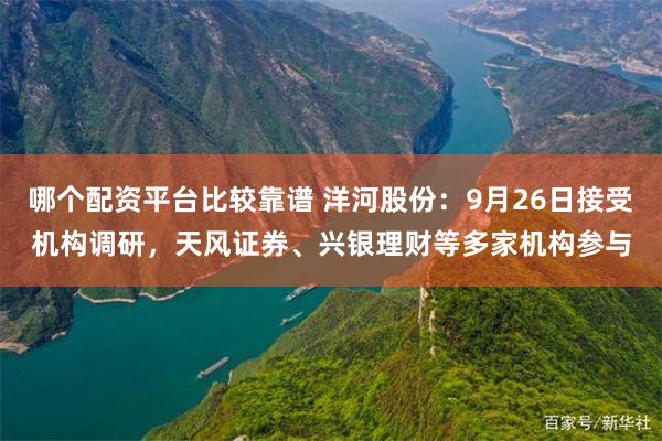 哪个配资平台比较靠谱 洋河股份：9月26日接受机构调研，天风证券、兴银理财等多家机构参与