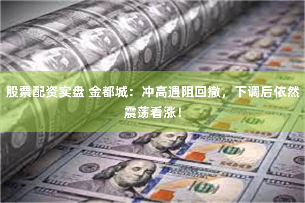 股票配资实盘 金都城：冲高遇阻回撤，下调后依然震荡看涨！