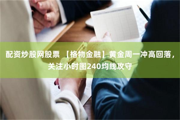 配资炒股网股票 【格物金融】黄金周一冲高回落，关注小时图240均线攻守