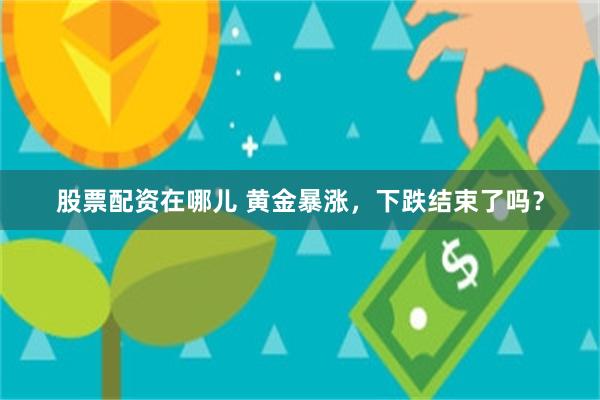 股票配资在哪儿 黄金暴涨，下跌结束了吗？