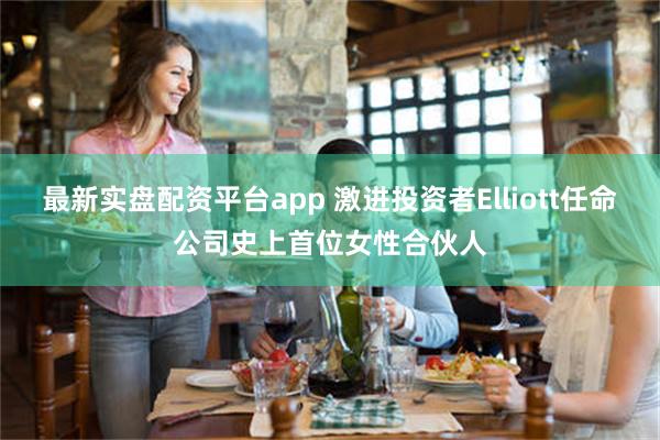 最新实盘配资平台app 激进投资者Elliott任命公司史上首位女性合伙人