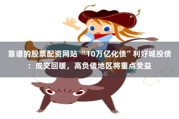 靠谱的股票配资网站 “10万亿化债”利好城投债：成交回暖，高负债地区将重点受益