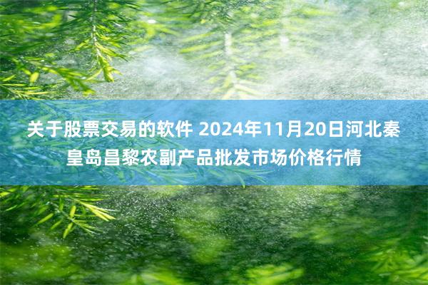 关于股票交易的软件 2024年11月20日河北秦皇岛昌黎农副产品批发市场价格行情