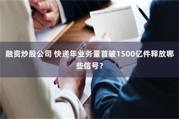 融资炒股公司 快递年业务量首破1500亿件释放哪些信号？