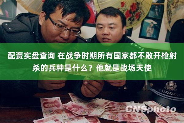 配资实盘查询 在战争时期所有国家都不敢开枪射杀的兵种是什么？他就是战场天使