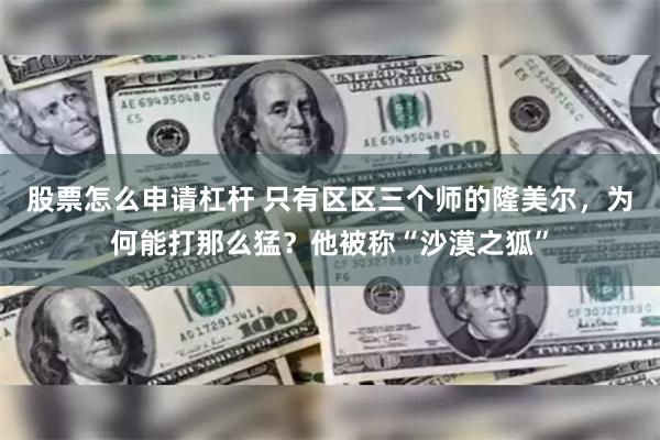 股票怎么申请杠杆 只有区区三个师的隆美尔，为何能打那么猛？他被称“沙漠之狐”