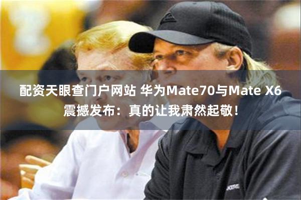 配资天眼查门户网站 华为Mate70与Mate X6震撼发布：真的让我肃然起敬！