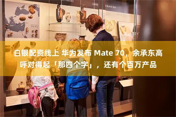 白银配资线上 华为发布 Mate 70，余承东高呼对得起「那四个字」，还有个百万产品