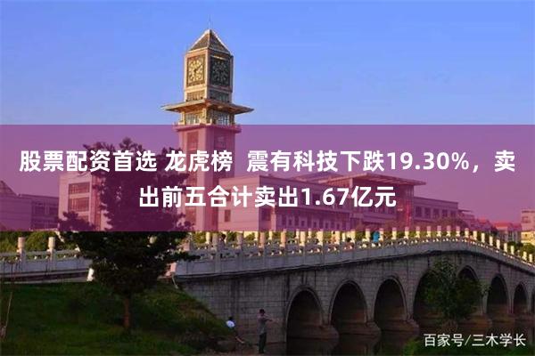 股票配资首选 龙虎榜  震有科技下跌19.30%，卖出前五合计卖出1.67亿元