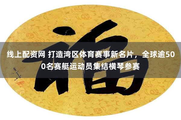 线上配资网 打造湾区体育赛事新名片，全球逾500名赛艇运动员集结横琴参赛