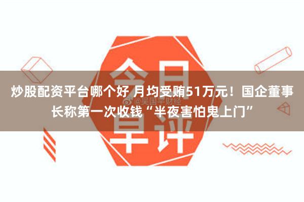 炒股配资平台哪个好 月均受贿51万元！国企董事长称第一次收钱“半夜害怕鬼上门”