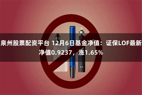 泉州股票配资平台 12月6日基金净值：证保LOF最新净值0.9237，涨1.65%