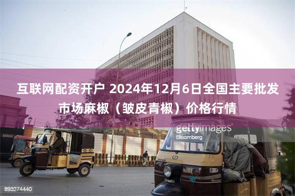 互联网配资开户 2024年12月6日全国主要批发市场麻椒（皱皮青椒）价格行情