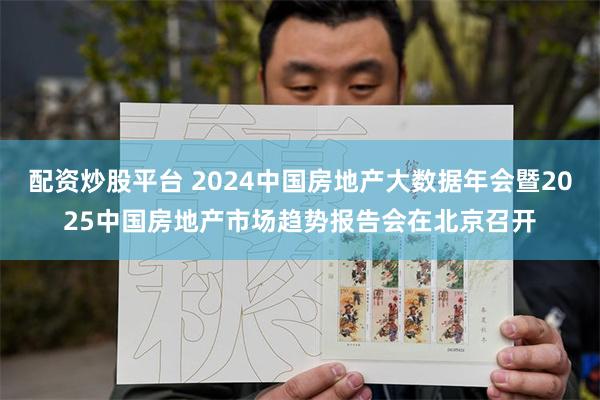 配资炒股平台 2024中国房地产大数据年会暨2025中国房地产市场趋势报告会在北京召开