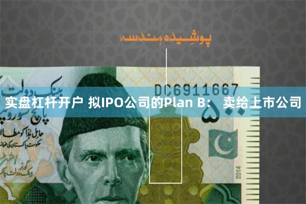 实盘杠杆开户 拟IPO公司的Plan B： 卖给上市公司