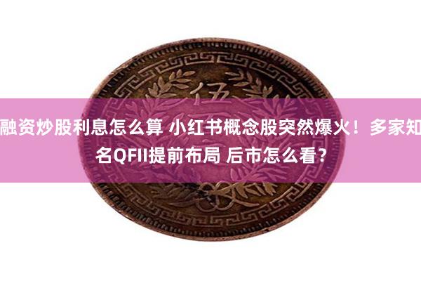 融资炒股利息怎么算 小红书概念股突然爆火！多家知名QFII提前布局 后市怎么看？