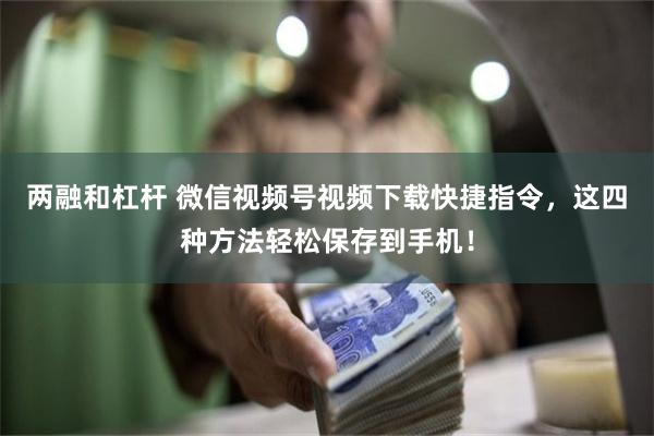 两融和杠杆 微信视频号视频下载快捷指令，这四种方法轻松保存到手机！