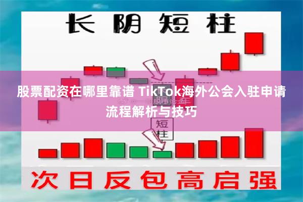 股票配资在哪里靠谱 TikTok海外公会入驻申请流程解析与技巧