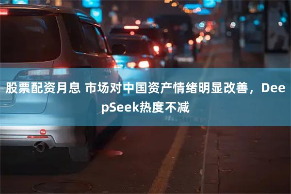 股票配资月息 市场对中国资产情绪明显改善，DeepSeek热度不减