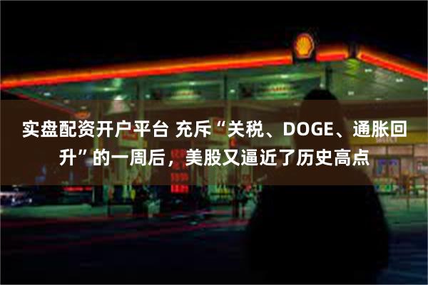 实盘配资开户平台 充斥“关税、DOGE、通胀回升”的一周后，美股又逼近了历史高点