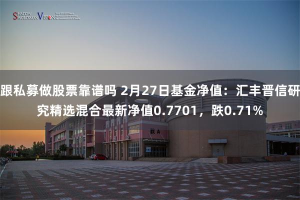 跟私募做股票靠谱吗 2月27日基金净值：汇丰晋信研究精选混合最新净值0.7701，跌0.71%